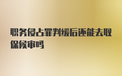 职务侵占罪判缓后还能去取保候审吗