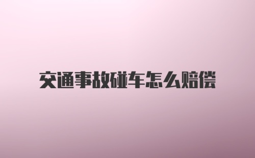 交通事故碰车怎么赔偿