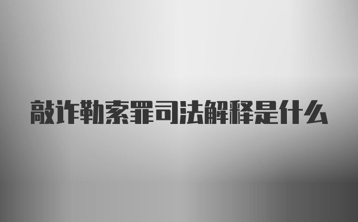 敲诈勒索罪司法解释是什么