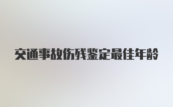 交通事故伤残鉴定最佳年龄