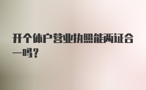 开个体户营业执照能两证合一吗？