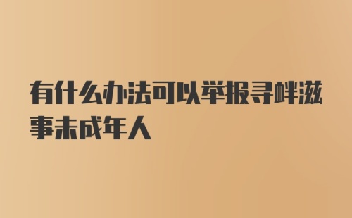 有什么办法可以举报寻衅滋事未成年人