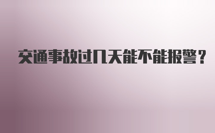 交通事故过几天能不能报警？