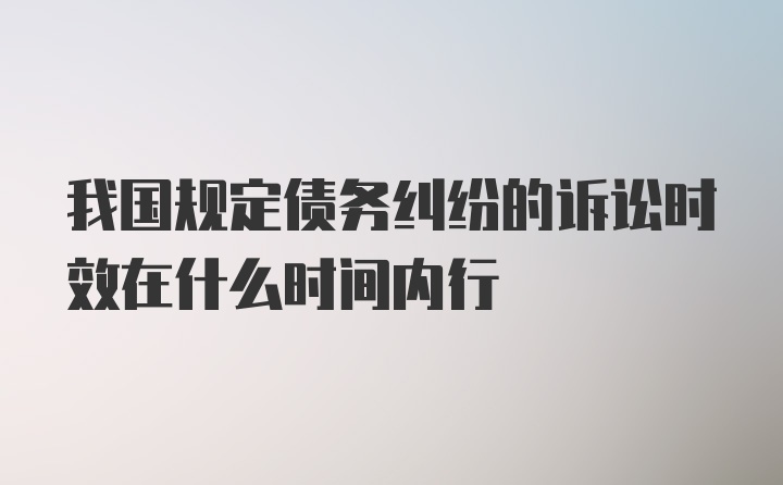 我国规定债务纠纷的诉讼时效在什么时间内行