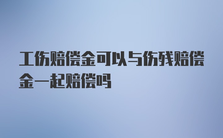 工伤赔偿金可以与伤残赔偿金一起赔偿吗