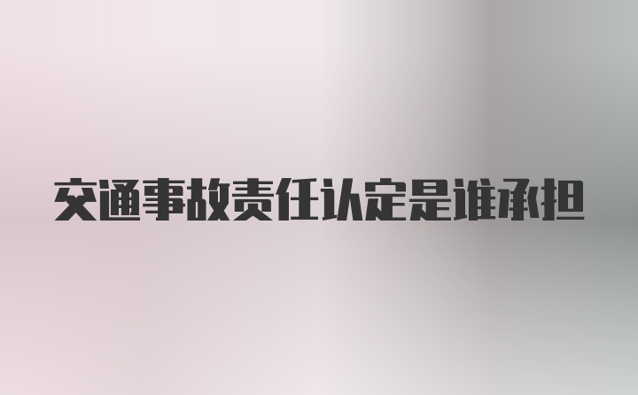 交通事故责任认定是谁承担