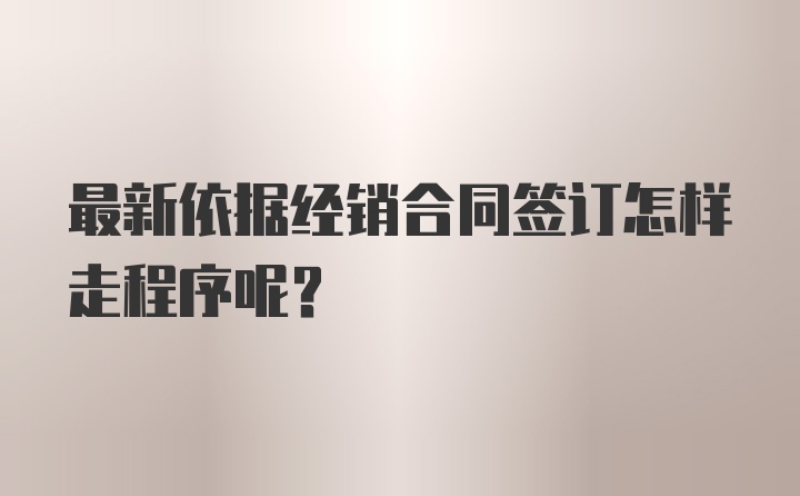 最新依据经销合同签订怎样走程序呢?