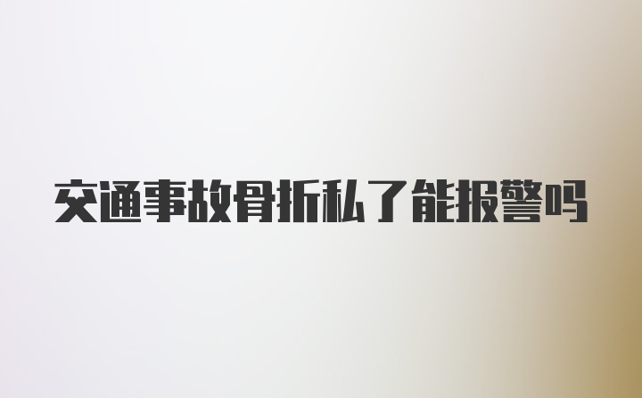 交通事故骨折私了能报警吗