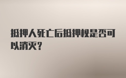 抵押人死亡后抵押权是否可以消灭？