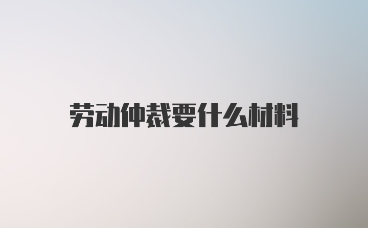 劳动仲裁要什么材料