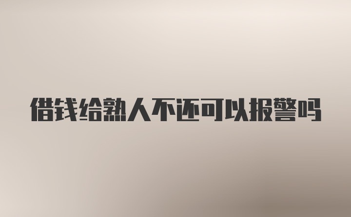 借钱给熟人不还可以报警吗