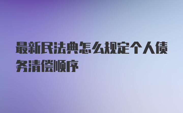 最新民法典怎么规定个人债务清偿顺序