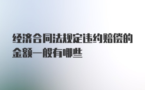 经济合同法规定违约赔偿的金额一般有哪些