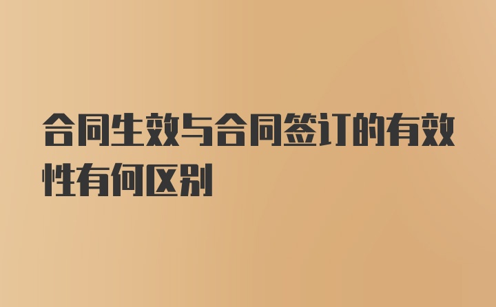 合同生效与合同签订的有效性有何区别