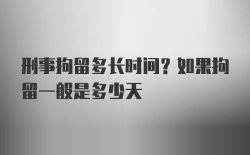 刑事拘留多长时间？如果拘留一般是多少天