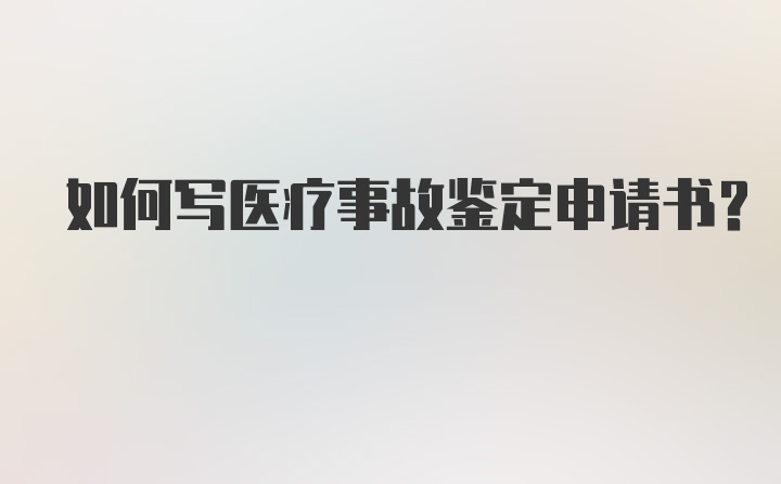 如何写医疗事故鉴定申请书?