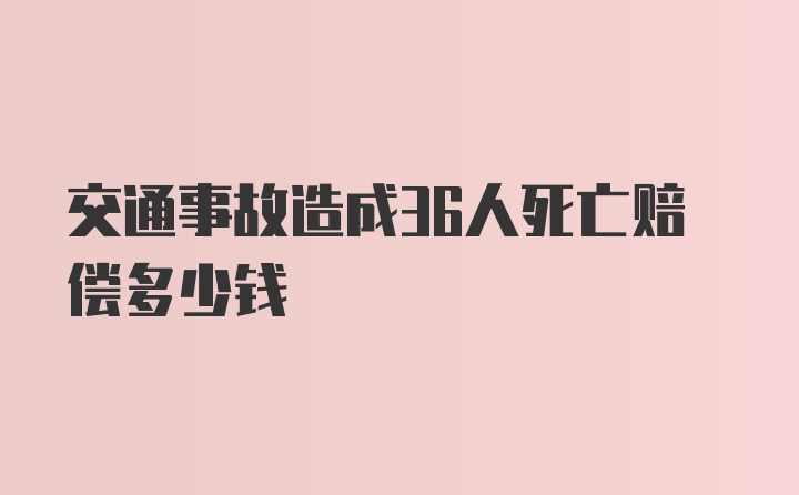 交通事故造成36人死亡赔偿多少钱