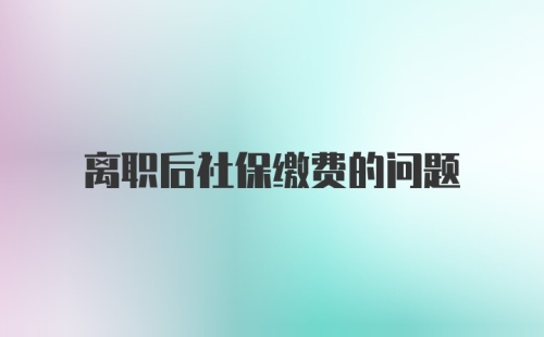 离职后社保缴费的问题