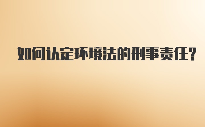 如何认定环境法的刑事责任？