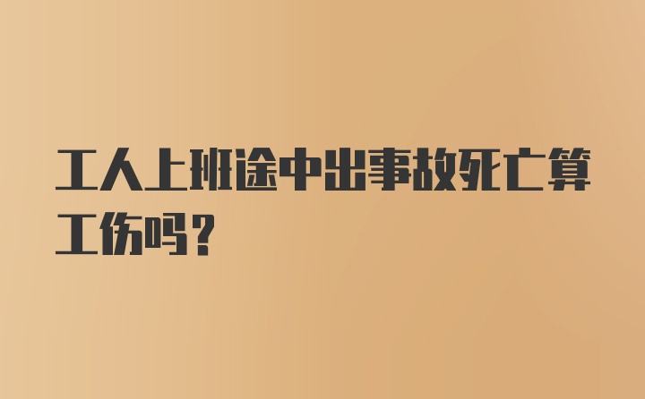 工人上班途中出事故死亡算工伤吗?