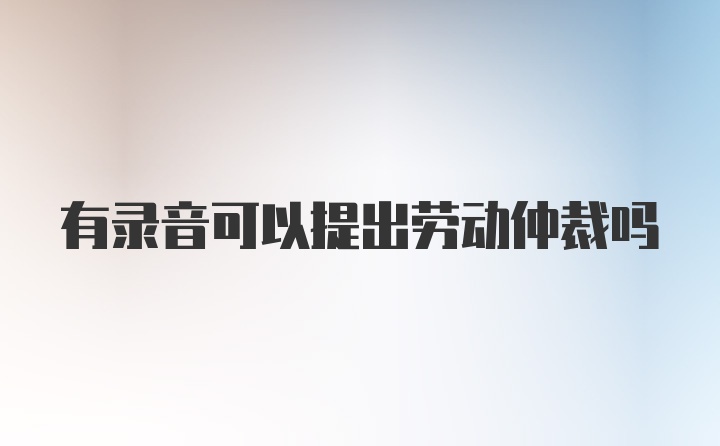 有录音可以提出劳动仲裁吗