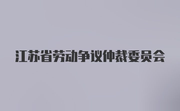 江苏省劳动争议仲裁委员会