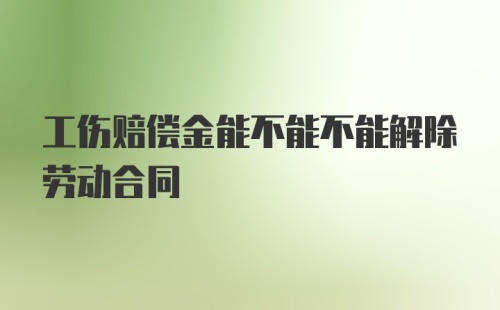 工伤赔偿金能不能不能解除劳动合同