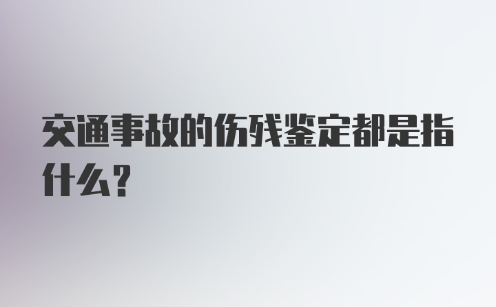 交通事故的伤残鉴定都是指什么?