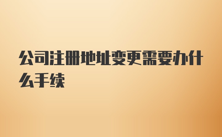 公司注册地址变更需要办什么手续