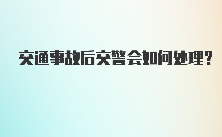 交通事故后交警会如何处理?