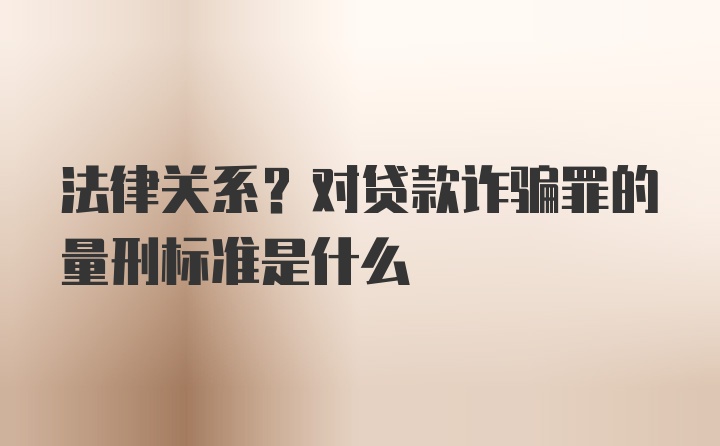 法律关系？对贷款诈骗罪的量刑标准是什么