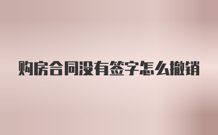 购房合同没有签字怎么撤销