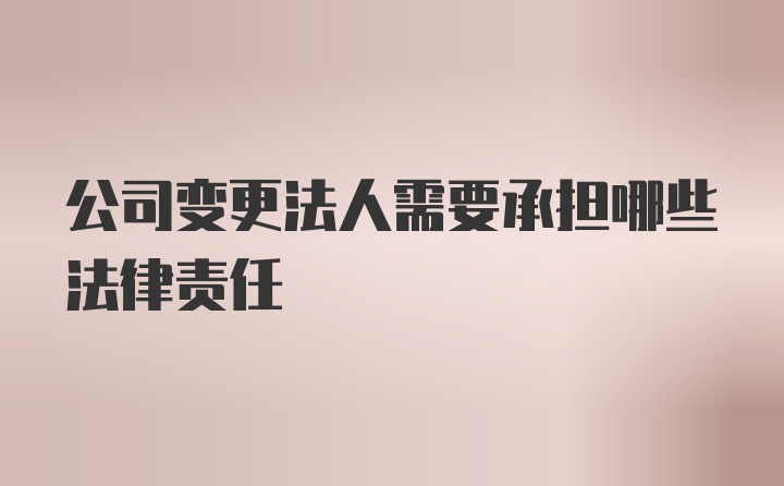 公司变更法人需要承担哪些法律责任