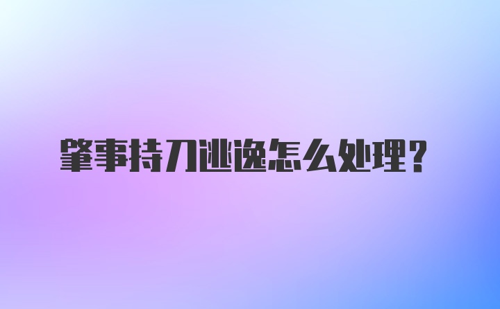 肇事持刀逃逸怎么处理？