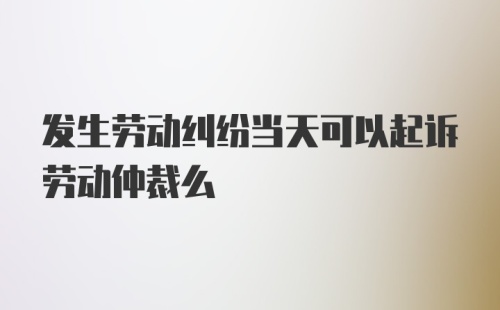 发生劳动纠纷当天可以起诉劳动仲裁么