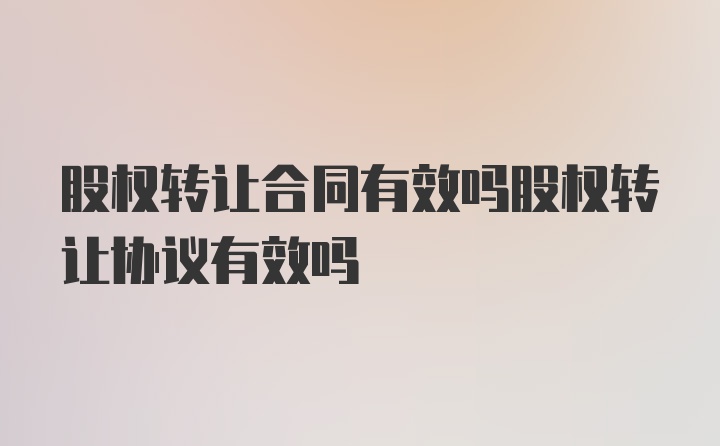 股权转让合同有效吗股权转让协议有效吗