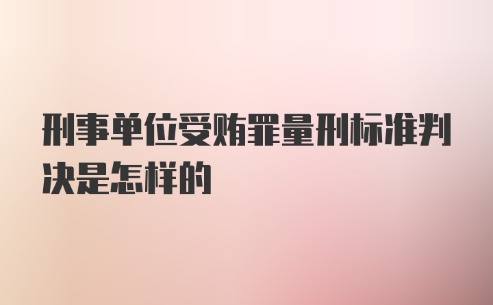 刑事单位受贿罪量刑标准判决是怎样的