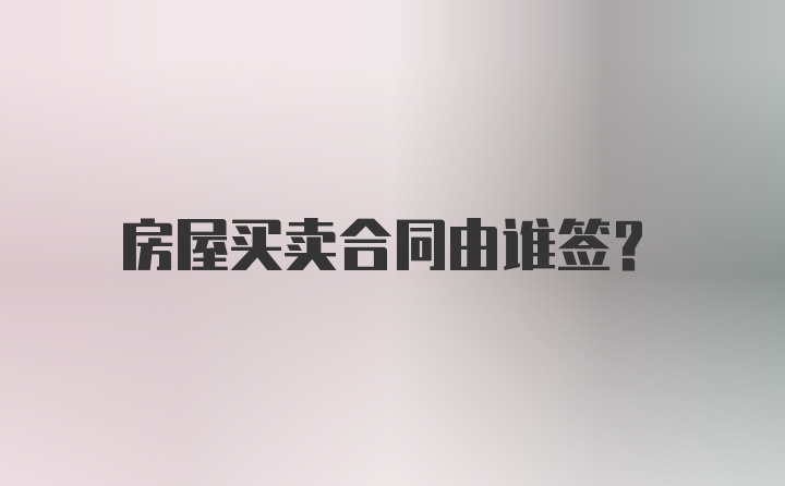 房屋买卖合同由谁签？