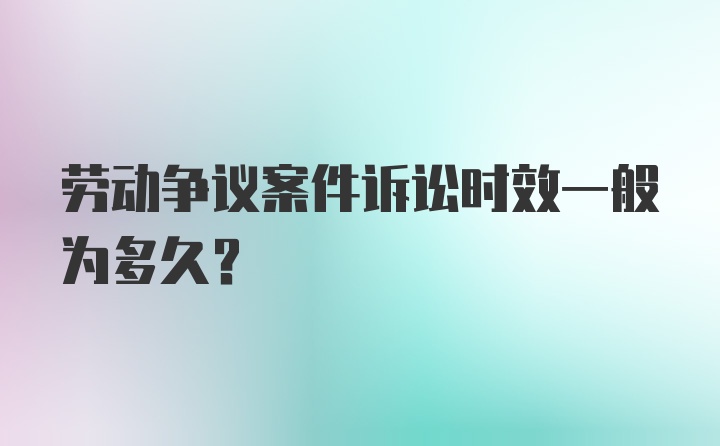 劳动争议案件诉讼时效一般为多久？