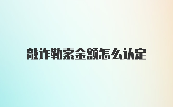 敲诈勒索金额怎么认定