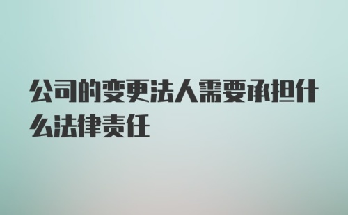 公司的变更法人需要承担什么法律责任