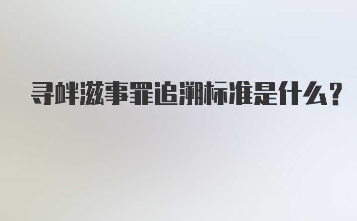 寻衅滋事罪追溯标准是什么？