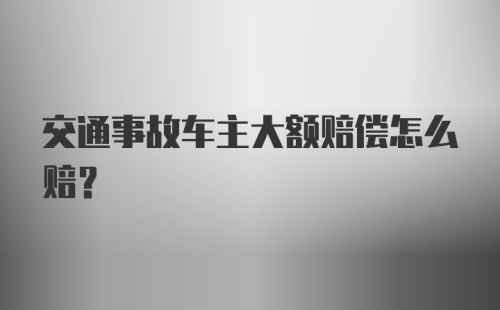 交通事故车主大额赔偿怎么赔？