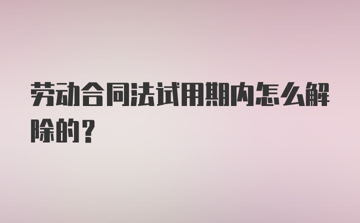 劳动合同法试用期内怎么解除的？