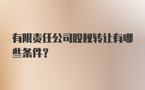 有限责任公司股权转让有哪些条件？