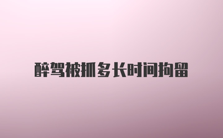 醉驾被抓多长时间拘留