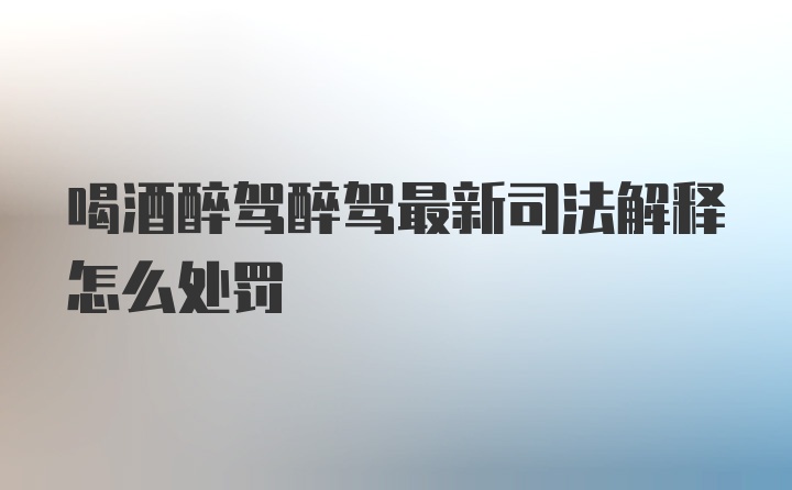 喝酒醉驾醉驾最新司法解释怎么处罚