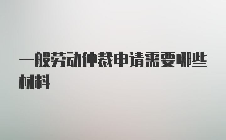 一般劳动仲裁申请需要哪些材料