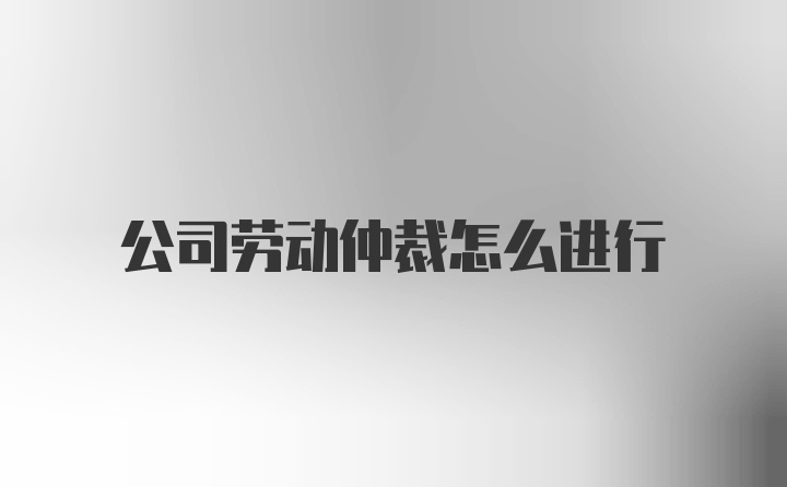 公司劳动仲裁怎么进行