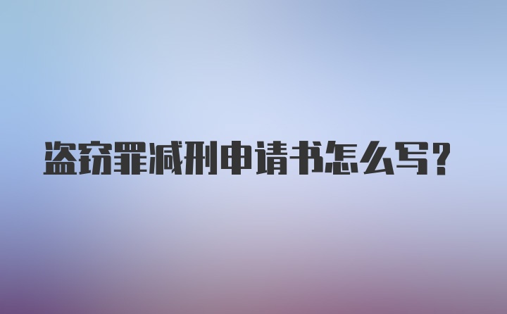 盗窃罪减刑申请书怎么写？